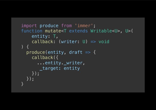 import produce from 'immer';!
function mutate, U>(!
entity: T, !
callback: (writer: U) => void!
) {!
produce(entity, draft => {!
callback({!
...entity._writer,!
_target: entity!
});!
});!
}!
