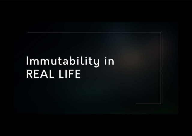 Immutability in
REAL LIFE
