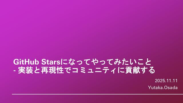 20251111_GitHub Starsになってやってみたいこと - 実装と再現性でコミュニティに貢献する