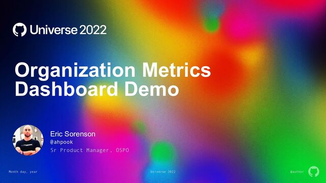 Month day, year Universe 2022 @author
Organization Metrics
Dashboard Demo
@ahpook
Sr Product Manager, OSPO
Eric Sorenson
