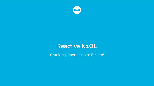 Reactive	  N1QL	  
Cranking	  Queries	  up	  to	  Eleven!	  
