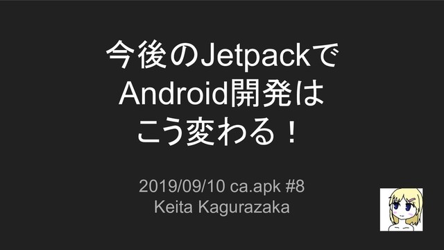 今後のJetpackで
Android開発は
こう変わる！
2019/09/10 ca.apk #8
Keita Kagurazaka
