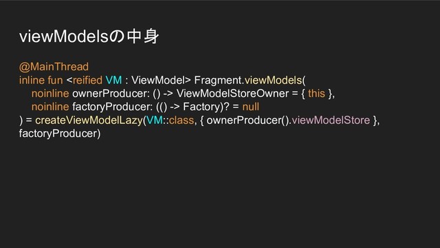 viewModelsの中身
@MainThread
inline fun  Fragment.viewModels(
noinline ownerProducer: () -> ViewModelStoreOwner = { this },
noinline factoryProducer: (() -> Factory)? = null
) = createViewModelLazy(VM::class, { ownerProducer().viewModelStore },
factoryProducer)
