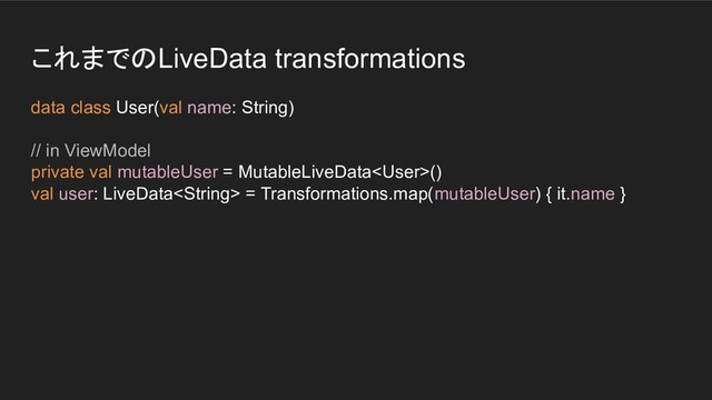 これまでのLiveData transformations
data class User(val name: String)
// in ViewModel
private val mutableUser = MutableLiveData()
val user: LiveData = Transformations.map(mutableUser) { it.name }
