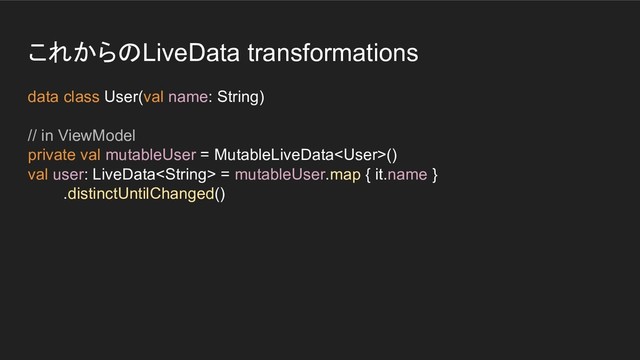 これからのLiveData transformations
data class User(val name: String)
// in ViewModel
private val mutableUser = MutableLiveData()
val user: LiveData = mutableUser.map { it.name }
.distinctUntilChanged()
