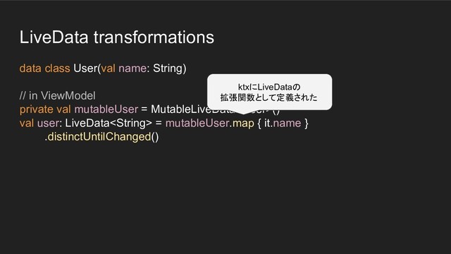 LiveData transformations
data class User(val name: String)
// in ViewModel
private val mutableUser = MutableLiveData()
val user: LiveData = mutableUser.map { it.name }
.distinctUntilChanged()
ktxにLiveDataの
拡張関数として定義された
