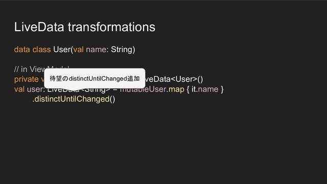 LiveData transformations
data class User(val name: String)
// in ViewModel
private val mutableUser = MutableLiveData()
val user: LiveData = mutableUser.map { it.name }
.distinctUntilChanged()
待望のdistinctUntilChanged追加

