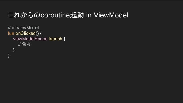 これからのcoroutine起動 in ViewModel
// in ViewModel
fun onClicked() {
viewModelScope.launch {
// 色々
}
}

