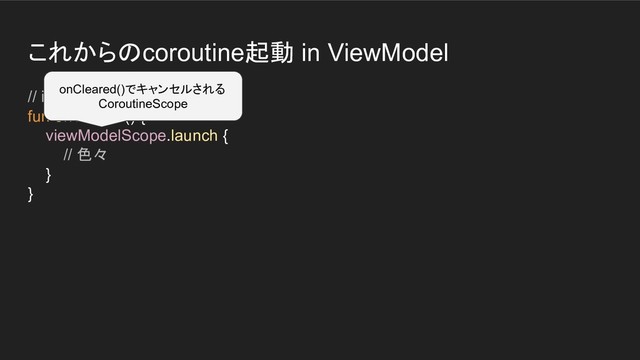 これからのcoroutine起動 in ViewModel
// in ViewModel
fun onClicked() {
viewModelScope.launch {
// 色々
}
}
onCleared()でキャンセルされる
CoroutineScope
