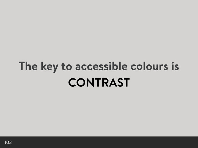 The key to accessible colours is
CONTRAST
103

