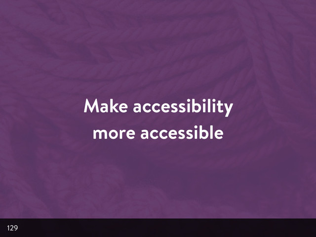 Make accessibility
more accessible
129

