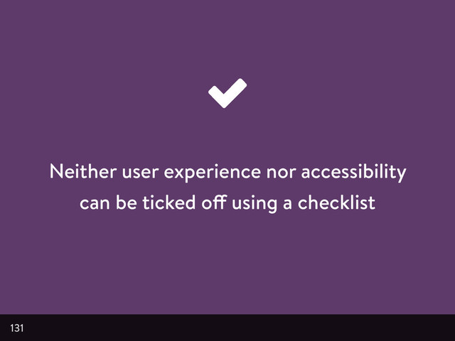 Neither user experience nor accessibility
can be ticked off using a checklist
131
