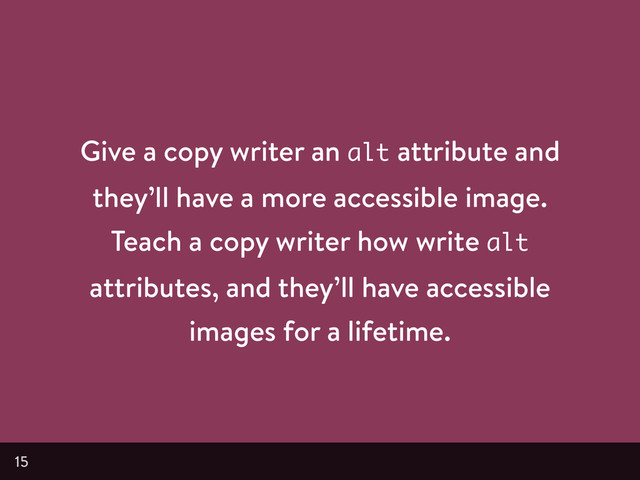 Give a copy writer an alt attribute and
they’ll have a more accessible image.
Teach a copy writer how write alt
attributes, and they’ll have accessible
images for a lifetime.
15
