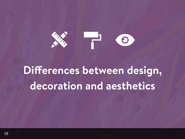 Differences between design,
decoration and aesthetics
19
