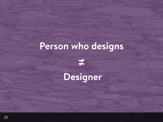 Person who designs
≠
Designer
25

