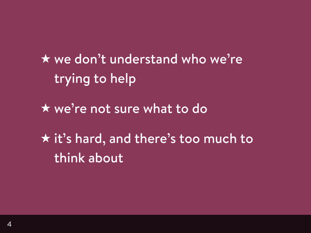 4
★ we don’t understand who we’re
trying to help
★ we’re not sure what to do
★ it’s hard, and there’s too much to
think about
