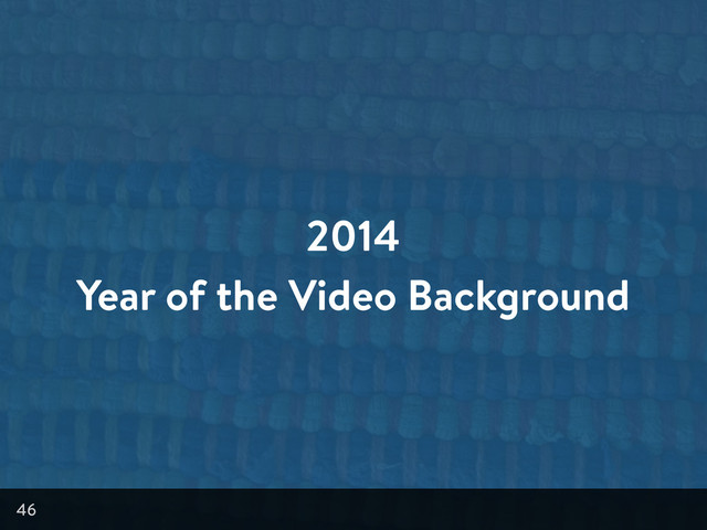 2014
Year of the Video Background
46
