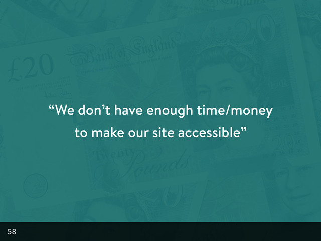 “We don’t have enough time/money
to make our site accessible”
58
