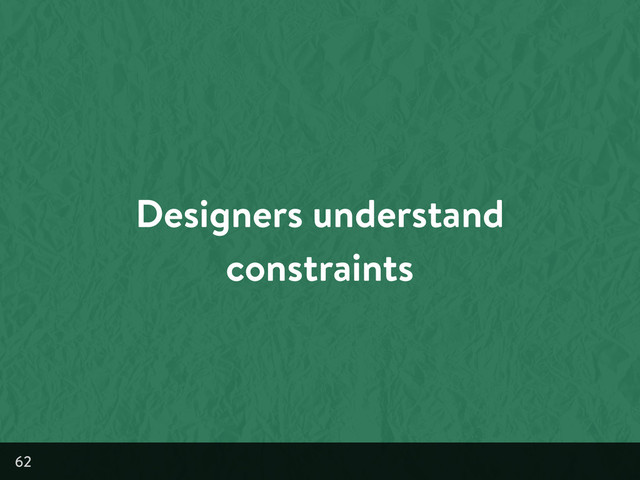 Designers understand
constraints
62
