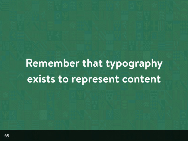 Remember that typography
exists to represent content
69
