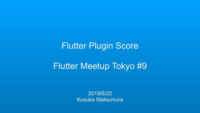 Flutter Plugin Score
Flutter Meetup Tokyo #9
2019/5/22
Kosuke Matsumura
