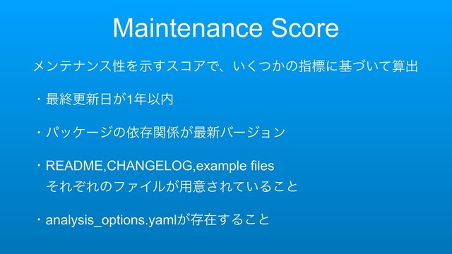 Maintenance Score
ϝϯςφϯεੑΛࣔ͢είΞͰɺ͍͔ͭ͘ͷࢦඪʹج͍ͮͯࢉग़
ɾ࠷ऴߋ৽೔͕1೥Ҏ಺
ɾύοέʔδͷґଘؔ܎͕࠷৽όʔδϣϯ
ɾREADME,CHANGELOG,example files 
ɹͦΕͧΕͷϑΝΠϧ͕༻ҙ͞Ε͍ͯΔ͜ͱ
ɾanalysis_options.yaml͕ଘࡏ͢Δ͜ͱ
