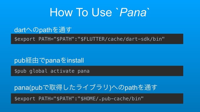 How To Use `Pana`
dart΁ͷpathΛ௨͢
pubܦ༝ͰpanaΛinstall
pana(pubͰऔಘͨ͠ϥΠϒϥϦ)΁ͷpathΛ௨͢
$export PATH=“$PATH":"$FLUTTER/cache/dart-sdk/bin"
$pub global activate pana
$export PATH="$PATH":"$HOME/.pub-cache/bin"
