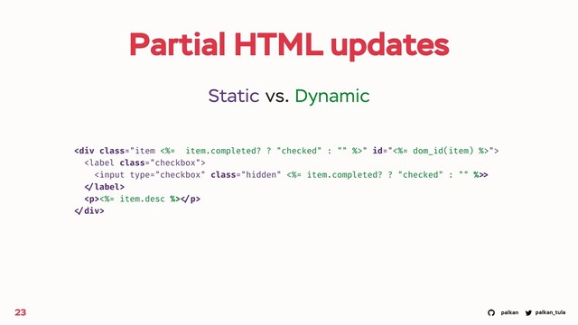 palkan_tula
palkan
Partial HTML updates
23
<div class="item <%= item.completed? ? ">" id="<%= dom_id(item) %>">

>

<p><%= item.desc %> </p>
</div>
Static vs. Dynamic
