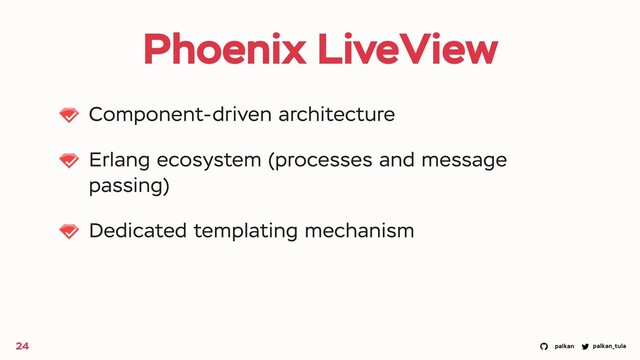 palkan_tula
palkan
Phoenix LiveView
Component-driven architecture
Erlang ecosystem (processes and message
passing)
Dedicated templating mechanism
24
