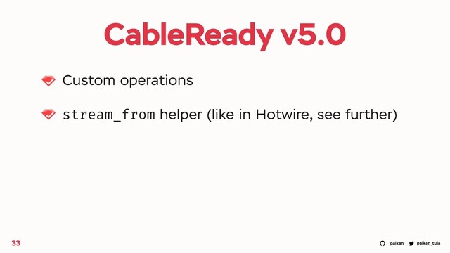palkan_tula
palkan
CableReady v5.0
Custom operations
stream_from helper (like in Hotwire, see further)
33
