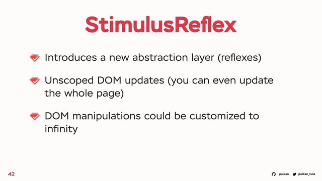 palkan_tula
palkan
StimulusReﬂex
Introduces a new abstraction layer (reﬂexes)
Unscoped DOM updates (you can even update
the whole page)
DOM manipulations could be customized to
inﬁnity
42
