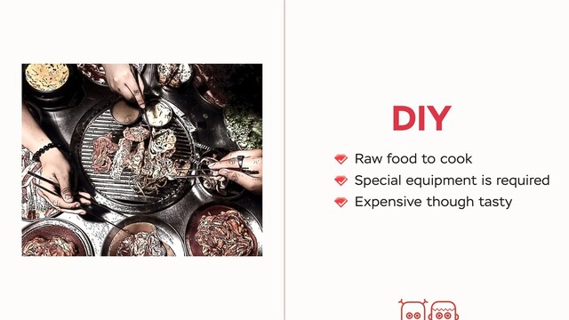 DIY
Raw food to cook
Special equipment is required
Expensive though tasty

