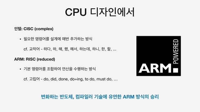 CPU ٣੗ੋীࢲ
ੋభ: CISC (complex)
• ೙ਃೠ ݺ۸যܳ ࢸ҅ী ݒߣ ୶оೞח ߑध

cf. Ү଱য - ೞ׮, ೞ, ೧, ೮, ೧ࢲ, ೞחؘ, ೞפ, ೠ, ೡ, ...

ARM: RISC (reduced)
• ӝࠄ ݺ۸যܳ ઑ೤ೞৈ ো࢑ਸ ࣻ೯ೞח ߑध

cf. Ҋ݀য - do, did, done, do+ing, to do, must do, …

߸ചೞח ߈ب୓, ஹ౵ੌ۞ ӝࣿী ਬোೠ ARM ߑध੄ थܻ
