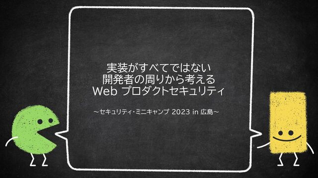 実装がすべてではない
開発者の周りから考える
Web プロダクトセキュリティ
～セキュリティ・ミニキャンプ 2023 in 広島～
