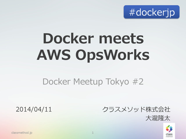 Docker  meets
AWS  OpsWorks  
Docker  Meetup  Tokyo  #2
classmethod.jp 1
2014/04/11 クラスメソッド株式会社
⼤大瀧隆太
#dockerjp
