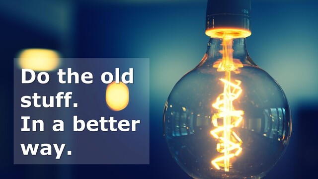 Do the old
stuff.
In a better
way.
