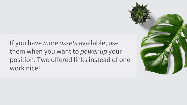 If you have more assets available, use
them when you want to power up your
position. Two offered links instead of one
work nice!
