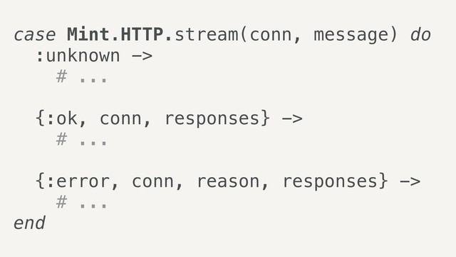 case Mint.HTTP.stream(conn, message) do
:unknown ->
# ...
{:ok, conn, responses} ->
# ...
{:error, conn, reason, responses} ->
# ...
end
