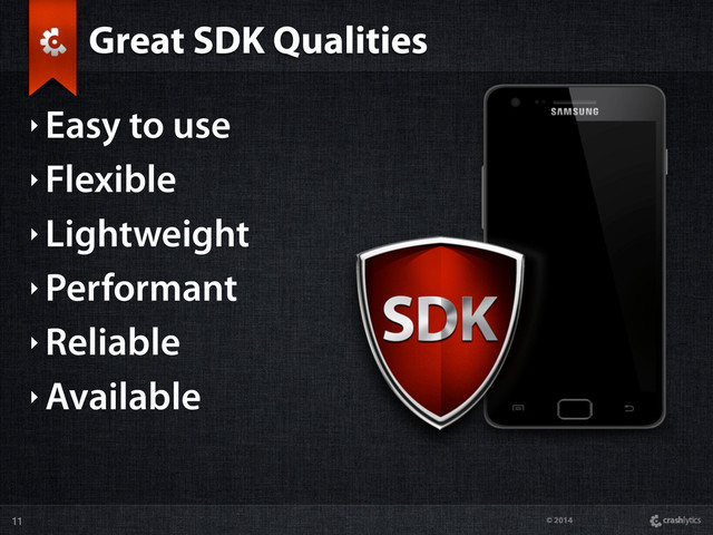 © 2014
Great SDK Qualities
‣ Easy to use
‣ Flexible
‣ Lightweight
‣ Performant
‣ Reliable
‣ Available
11

