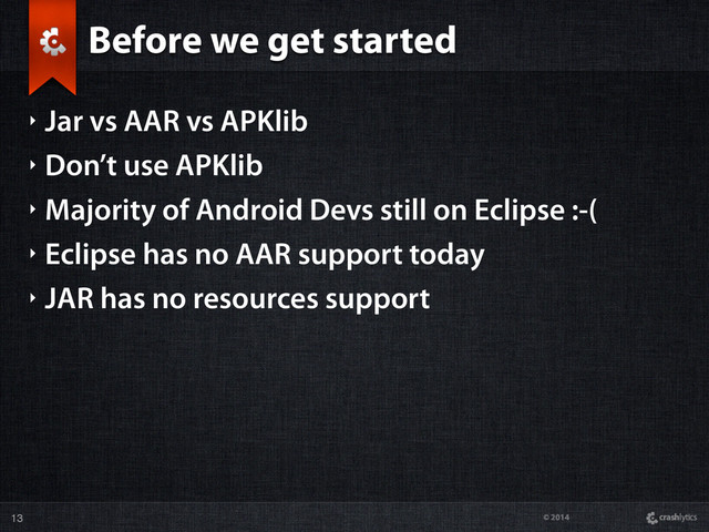 © 2014
Before we get started
‣ Jar vs AAR vs APKlib
‣ Don’t use APKlib
‣ Majority of Android Devs still on Eclipse :-(
‣ Eclipse has no AAR support today
‣ JAR has no resources support
13
