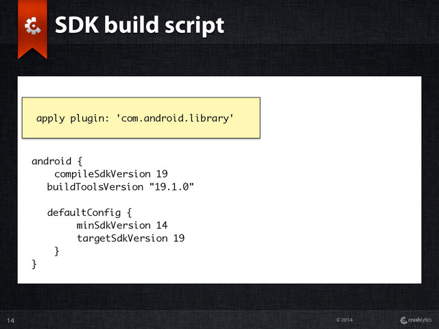 © 2014
14
android {
compileSdkVersion 19
buildToolsVersion "19.1.0"
defaultConfig {
minSdkVersion 14
targetSdkVersion 19
}
}
SDK build script
apply plugin: 'com.android.library'
