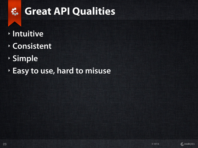 © 2014
Great API Qualities
‣ Intuitive
‣ Consistent
‣ Simple
‣ Easy to use, hard to misuse
23
