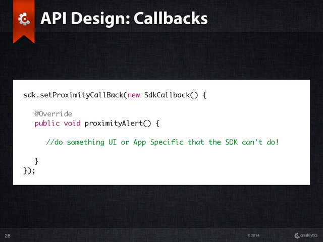 © 2014
API Design: Callbacks
28
sdk.setProximityCallBack(new SdkCallback() {
@Override
public void proximityAlert() {
//do something UI or App Specific that the SDK can't do!
}
});
