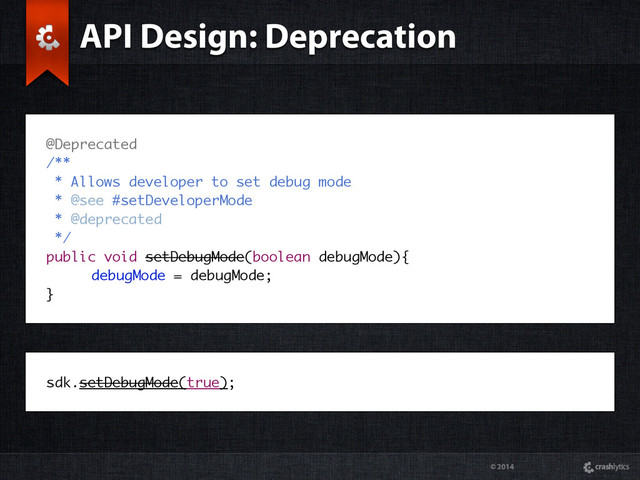 © 2014
sdk.setDebugMode(true);
@Deprecated
/**
* Allows developer to set debug mode
* @see #setDeveloperMode
* @deprecated
*/
public void setDebugMode(boolean debugMode){
debugMode = debugMode;
}
API Design: Deprecation
