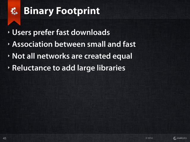 © 2014
Binary Footprint
‣ Users prefer fast downloads
‣ Association between small and fast
‣ Not all networks are created equal
‣ Reluctance to add large libraries
45

