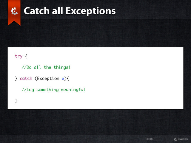 © 2014
try {
//Do all the things!
} catch (Exception e){
//Log something meaningful
}
Catch all Exceptions
