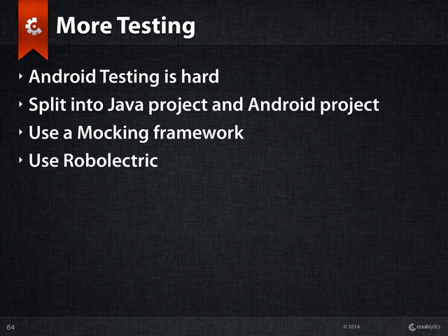 © 2014
More Testing
‣ Android Testing is hard
‣ Split into Java project and Android project
‣ Use a Mocking framework
‣ Use Robolectric
64
