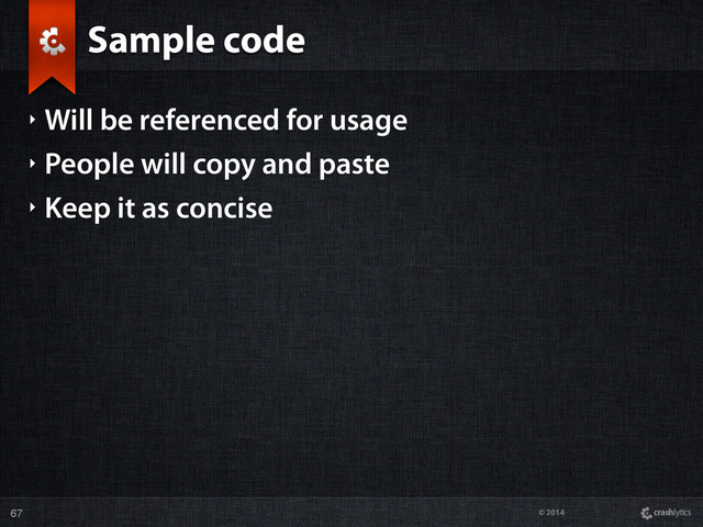 © 2014
Sample code
‣ Will be referenced for usage
‣ People will copy and paste
‣ Keep it as concise
67

