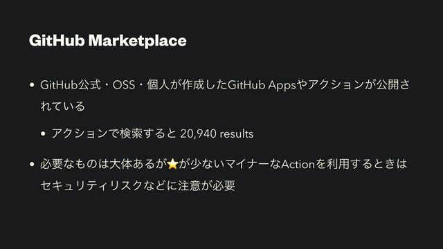 GitHub Marketplace
• GitHubެࣜɾOSSɾݸਓ͕࡞੒ͨ͠GitHub Apps΍ΞΫγϣϯ͕ެ։͞
Ε͍ͯΔ


• ΞΫγϣϯͰݕࡧ͢Δͱ 20,940 results


• ඞཁͳ΋ͷ͸େମ͋Δ͕⭐͕গͳ͍ϚΠφʔͳActionΛར༻͢Δͱ͖͸
ηΩϡϦςΟϦεΫͳͲʹ஫ҙ͕ඞཁ
