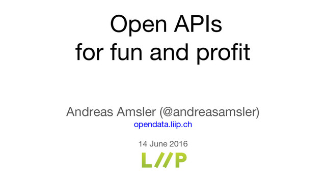 Open APIs
for fun and profit
Andreas Amsler (@andreasamsler)
opendata.liip.ch
14 June 2016
